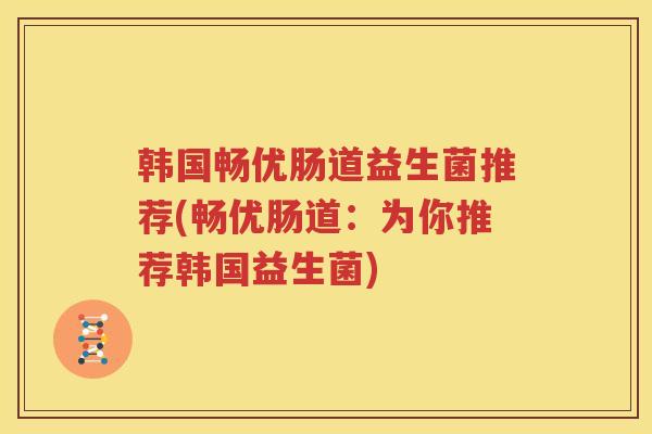 韩国畅优肠道益生菌推荐(畅优肠道：为你推荐韩国益生菌)