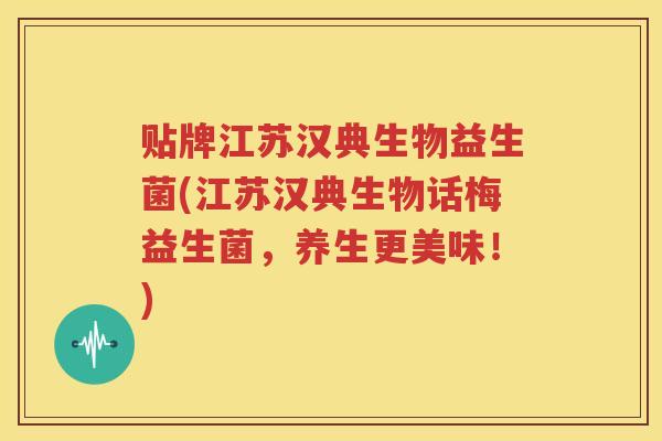 贴牌江苏汉典生物益生菌(江苏汉典生物话梅益生菌，养生更美味！)
