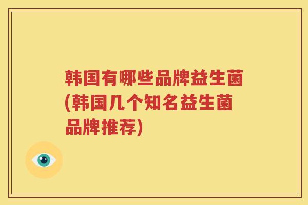 韩国有哪些品牌益生菌(韩国几个知名益生菌品牌推荐)