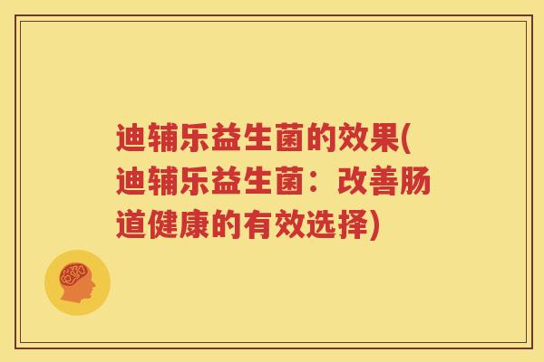 迪辅乐益生菌的效果(迪辅乐益生菌：改善肠道健康的有效选择)