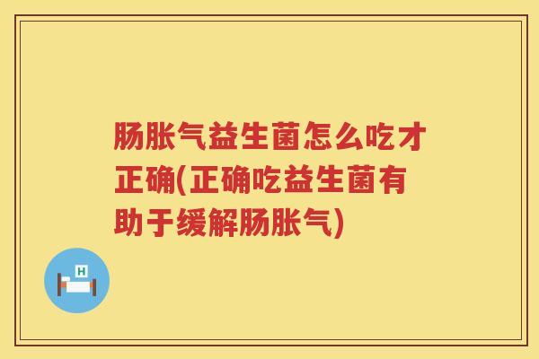 肠胀气益生菌怎么吃才正确(正确吃益生菌有助于缓解肠胀气)