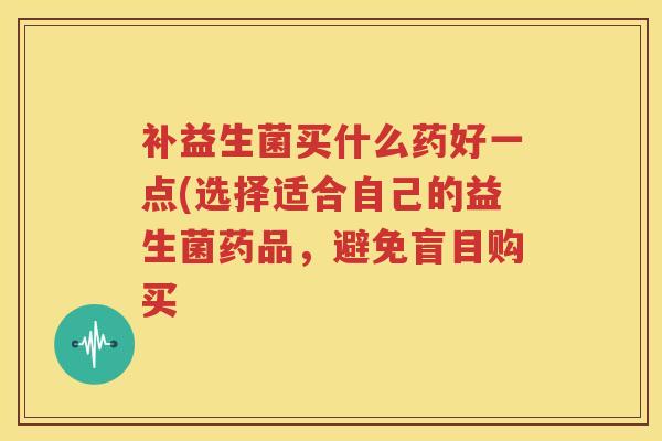 补益生菌买什么药好一点(选择适合自己的益生菌药品，避免盲目购买