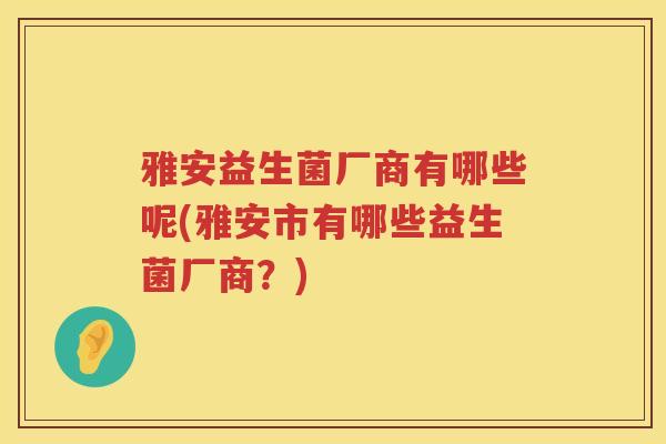 雅安益生菌厂商有哪些呢(雅安市有哪些益生菌厂商？)
