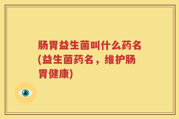 肠胃益生菌叫什么药名(益生菌药名，维护肠胃健康)