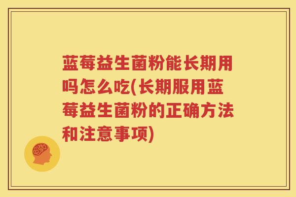 蓝莓益生菌粉能长期用吗怎么吃(长期服用蓝莓益生菌粉的正确方法和注意事项)