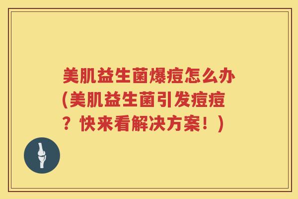 美肌益生菌爆痘怎么办(美肌益生菌引发痘痘？快来看解决方案！)