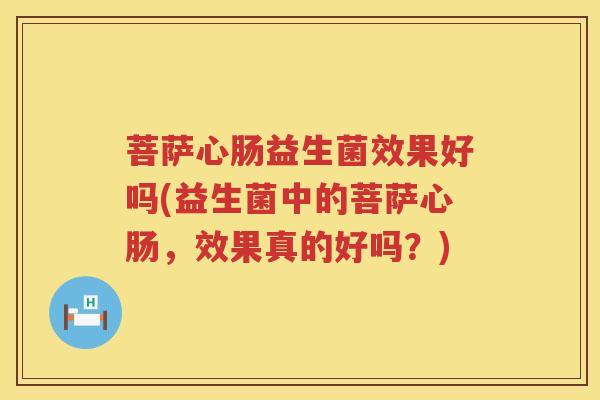 菩萨心肠益生菌效果好吗(益生菌中的菩萨心肠，效果真的好吗？)