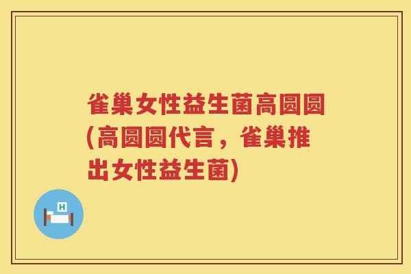 雀巢女性益生菌高圆圆(高圆圆代言，雀巢推出女性益生菌)