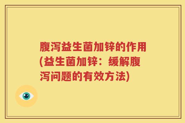 腹泻益生菌加锌的作用(益生菌加锌：缓解腹泻问题的有效方法)