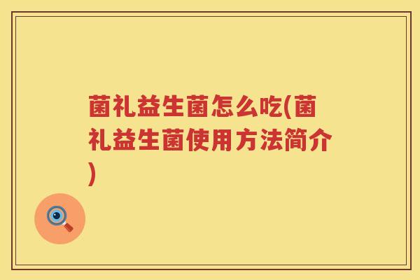 菌礼益生菌怎么吃(菌礼益生菌使用方法简介)