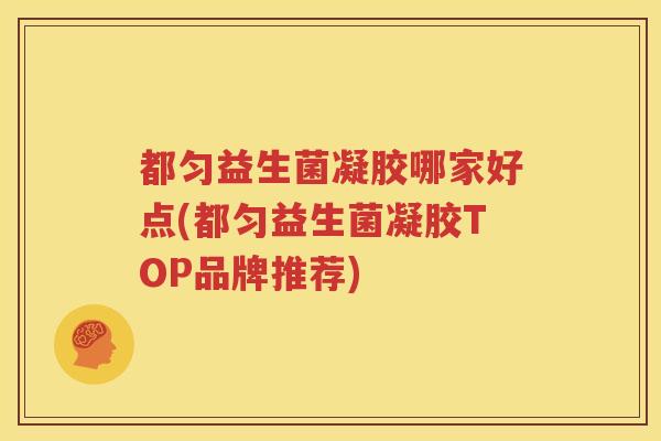 都匀益生菌凝胶哪家好点(都匀益生菌凝胶TOP品牌推荐)