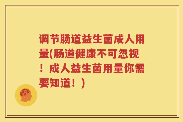 调节肠道益生菌成人用量(肠道健康不可忽视！成人益生菌用量你需要知道！)