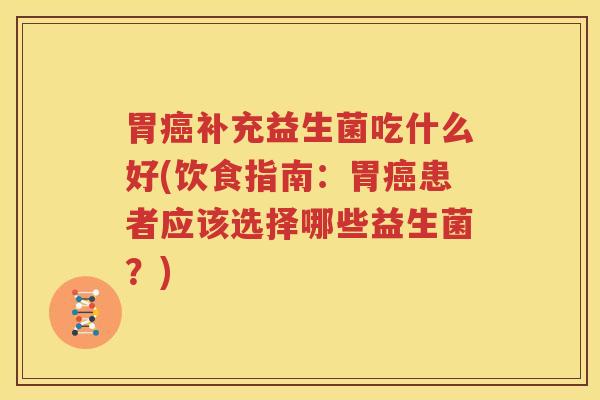 胃癌补充益生菌吃什么好(饮食指南：胃癌患者应该选择哪些益生菌？)