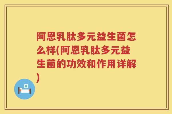 阿恩乳肽多元益生菌怎么样(阿恩乳肽多元益生菌的功效和作用详解)