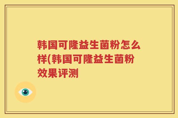 韩国可隆益生菌粉怎么样(韩国可隆益生菌粉效果评测
