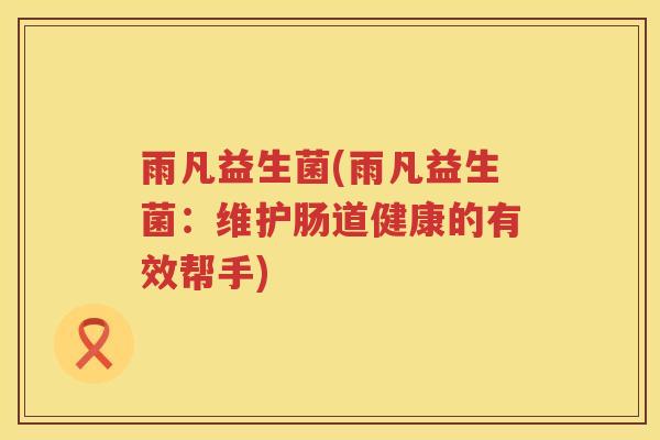 雨凡益生菌(雨凡益生菌：维护肠道健康的有效帮手)
