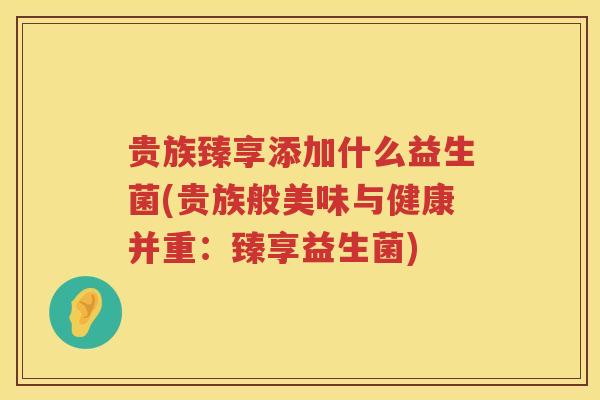 贵族臻享添加什么益生菌(贵族般美味与健康并重：臻享益生菌)