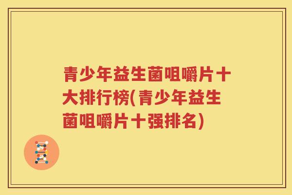 青少年益生菌咀嚼片十大排行榜(青少年益生菌咀嚼片十强排名)