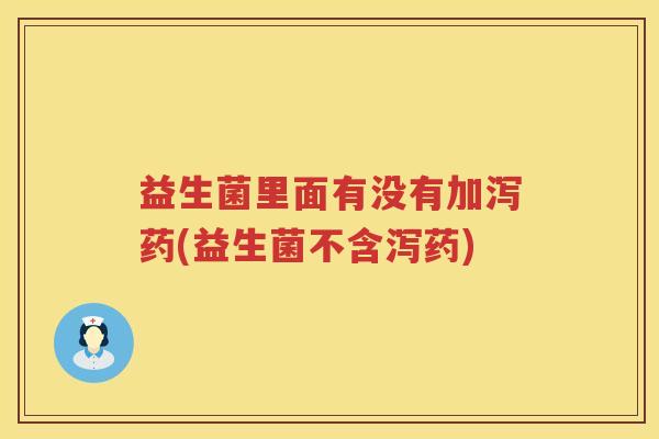 益生菌里面有没有加泻药(益生菌不含泻药)