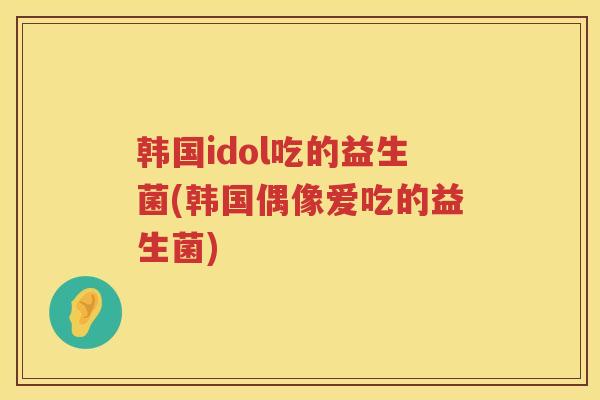 韩国idol吃的益生菌(韩国偶像爱吃的益生菌)