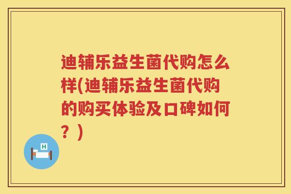 迪辅乐益生菌代购怎么样(迪辅乐益生菌代购的购买体验及口碑如何？)