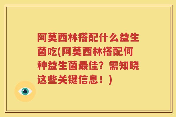 阿莫西林搭配什么益生菌吃(阿莫西林搭配何种益生菌最佳？需知晓这些关键信息！)