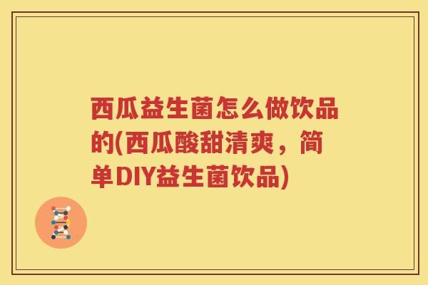 西瓜益生菌怎么做饮品的(西瓜酸甜清爽，简单DIY益生菌饮品)