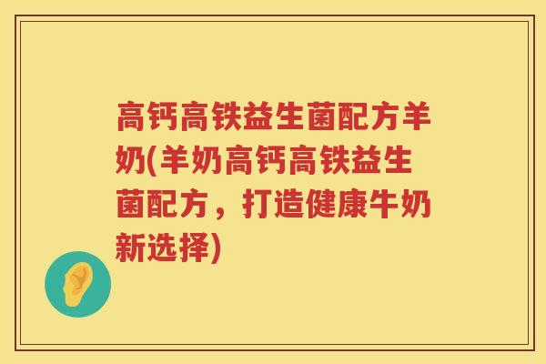 高钙高铁益生菌配方羊奶(羊奶高钙高铁益生菌配方，打造健康牛奶新选择)