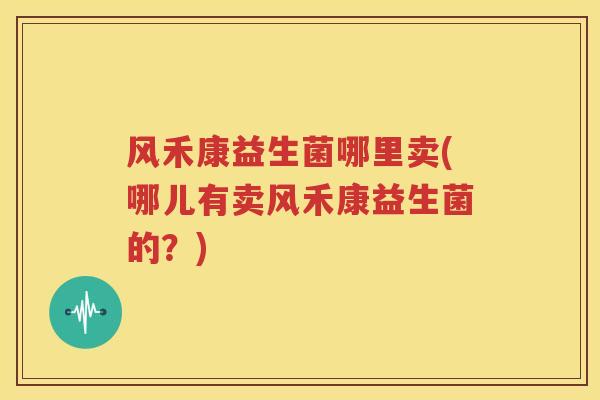 风禾康益生菌哪里卖(哪儿有卖风禾康益生菌的？)