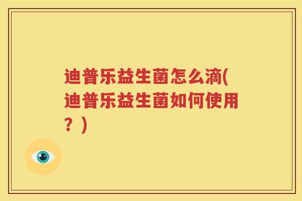 迪普乐益生菌怎么滴(迪普乐益生菌如何使用？)