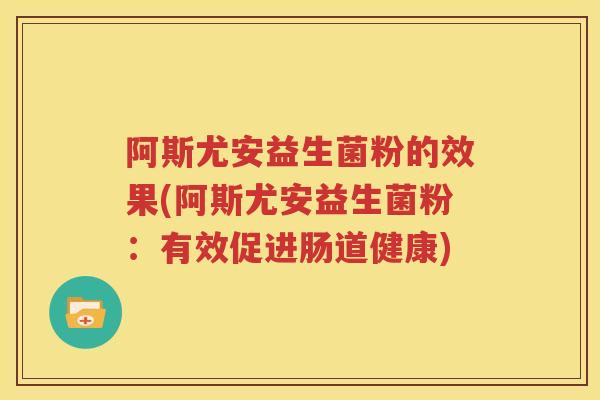 阿斯尤安益生菌粉的效果(阿斯尤安益生菌粉：有效促进肠道健康)