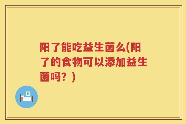 阳了能吃益生菌么(阳了的食物可以添加益生菌吗？)