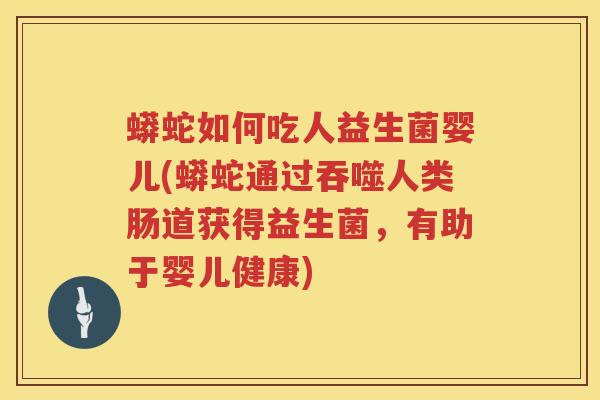 蟒蛇如何吃人益生菌婴儿(蟒蛇通过吞噬人类肠道获得益生菌，有助于婴儿健康)