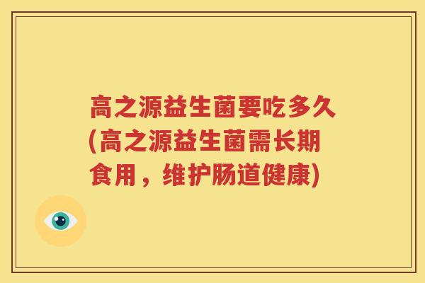 高之源益生菌要吃多久(高之源益生菌需长期食用，维护肠道健康)