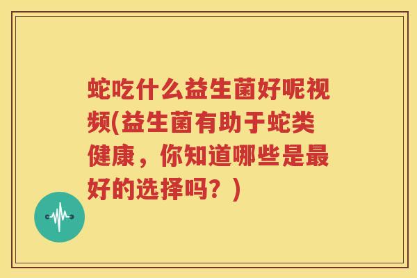 蛇吃什么益生菌好呢视频(益生菌有助于蛇类健康，你知道哪些是最好的选择吗？)