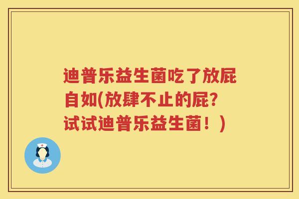 迪普乐益生菌吃了放屁自如(放肆不止的屁？试试迪普乐益生菌！)