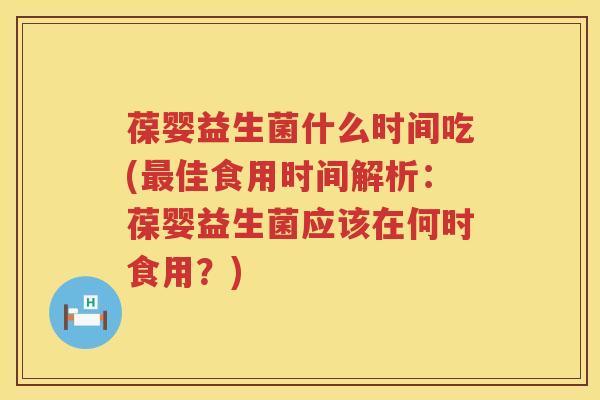 葆婴益生菌什么时间吃(最佳食用时间解析：葆婴益生菌应该在何时食用？)
