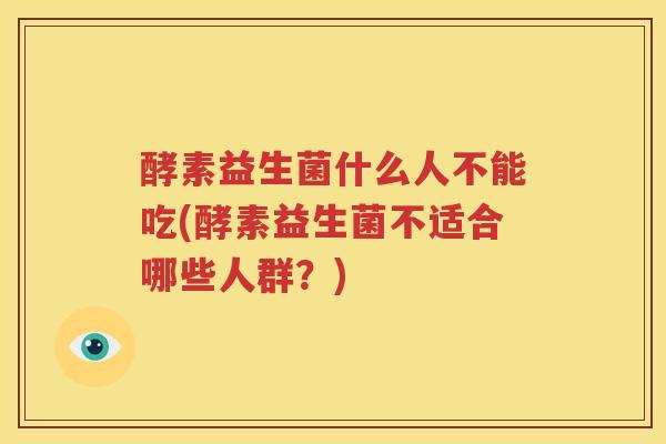 酵素益生菌什么人不能吃(酵素益生菌不适合哪些人群？)
