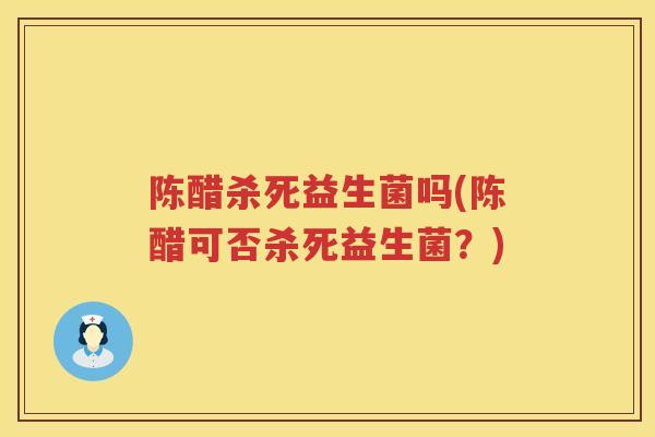 陈醋杀死益生菌吗(陈醋可否杀死益生菌？)