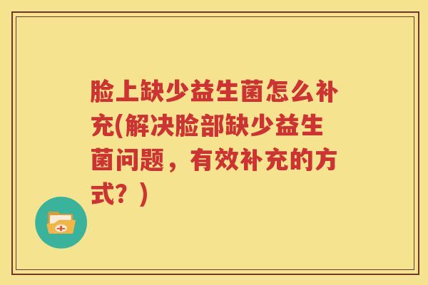 脸上缺少益生菌怎么补充(解决脸部缺少益生菌问题，有效补充的方式？)