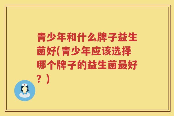 青少年和什么牌子益生菌好(青少年应该选择哪个牌子的益生菌最好？)