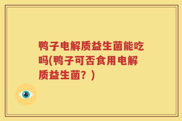 鸭子电解质益生菌能吃吗(鸭子可否食用电解质益生菌？)