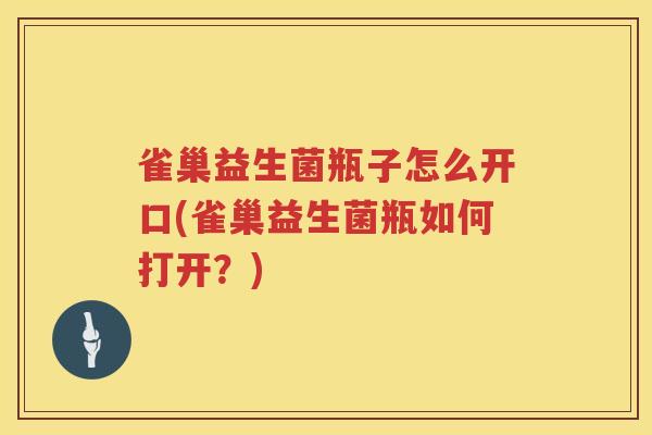雀巢益生菌瓶子怎么开口(雀巢益生菌瓶如何打开？)