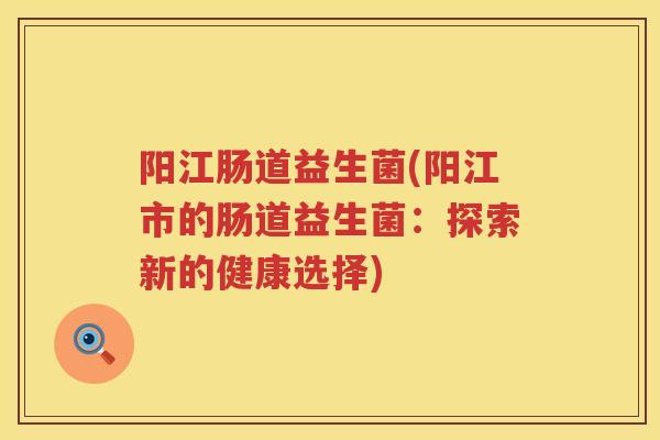 阳江肠道益生菌(阳江市的肠道益生菌：探索新的健康选择)
