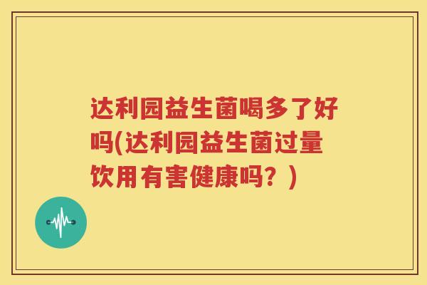 达利园益生菌喝多了好吗(达利园益生菌过量饮用有害健康吗？)
