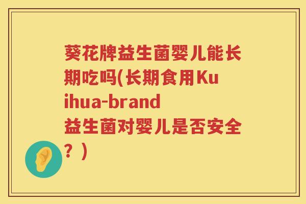 葵花牌益生菌婴儿能长期吃吗(长期食用Kuihua-brand益生菌对婴儿是否安全？)