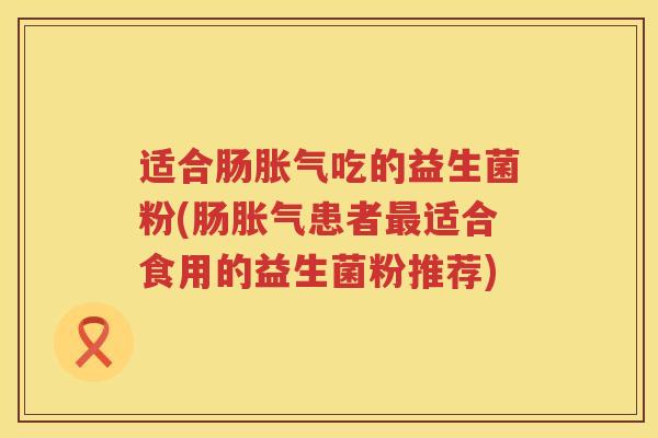 适合肠胀气吃的益生菌粉(肠胀气患者最适合食用的益生菌粉推荐)