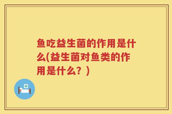 鱼吃益生菌的作用是什么(益生菌对鱼类的作用是什么？)