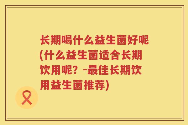 长期喝什么益生菌好呢(什么益生菌适合长期饮用呢？-最佳长期饮用益生菌推荐)