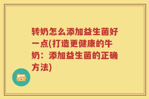 转奶怎么添加益生菌好一点(打造更健康的牛奶：添加益生菌的正确方法)
